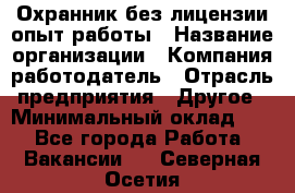 Охранник без лицензии опыт работы › Название организации ­ Компания-работодатель › Отрасль предприятия ­ Другое › Минимальный оклад ­ 1 - Все города Работа » Вакансии   . Северная Осетия